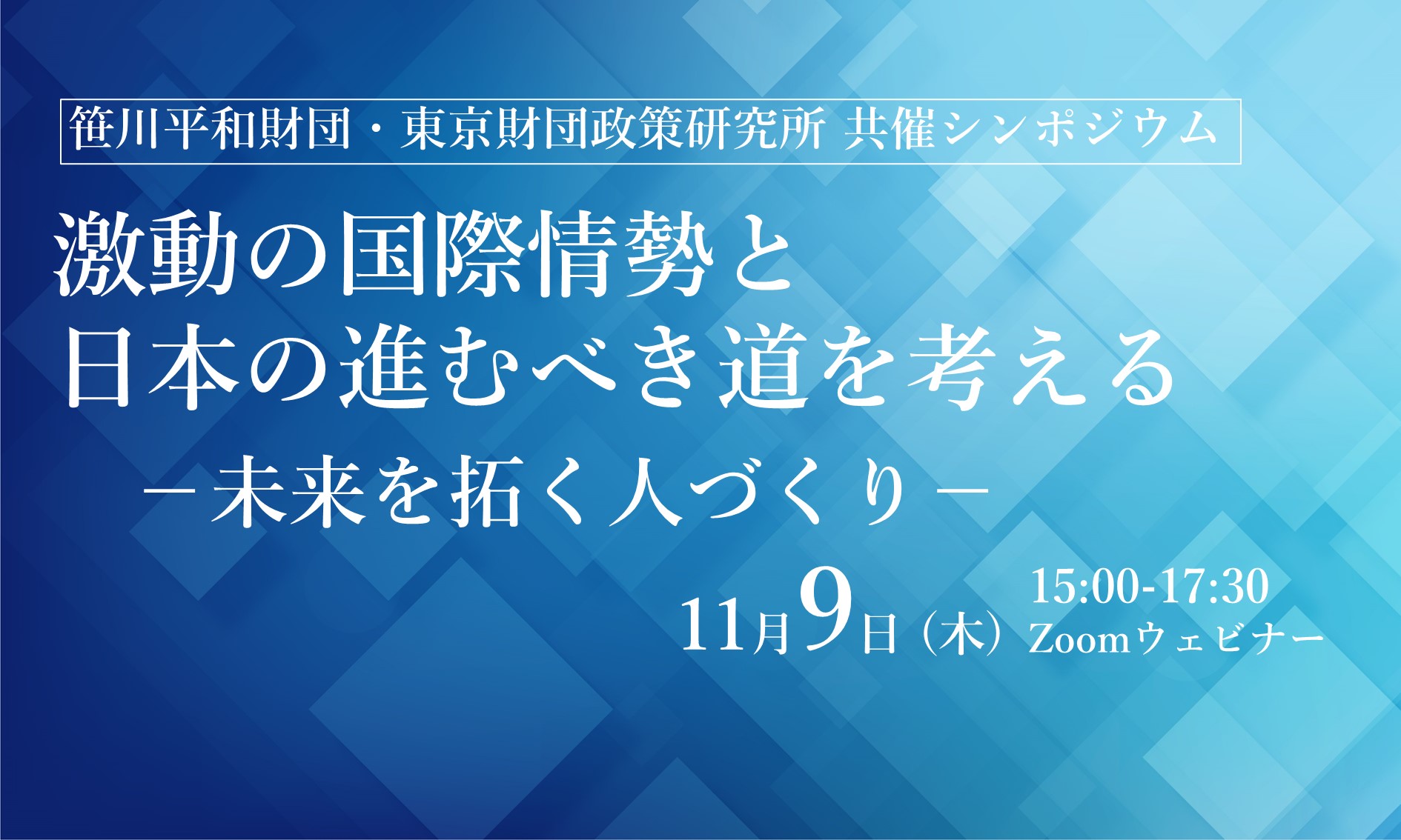 【受付終了】11月9日開催：笹川平和財団・東京財団政策研究所 共催シンポジウム「激動の国際情勢と日本の進むべき道を考える －未来を拓く人づくり－」