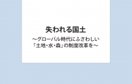 失われる国土～グローバル時代にふさわしい「土地・水・森」の制度改革を～