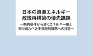 日本の資源エネルギー政策再構築の優先課題 ～制約条件から導くエネルギー像と取り組むべき中長期的課題への提言～