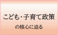 こども・子育て政策の核心に迫る