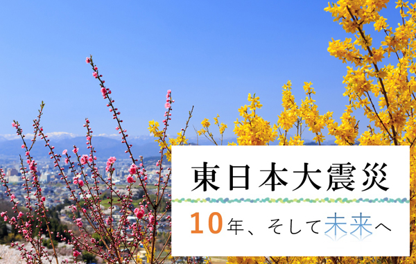 【特別企画】東日本大震災 10年、そして未来へ